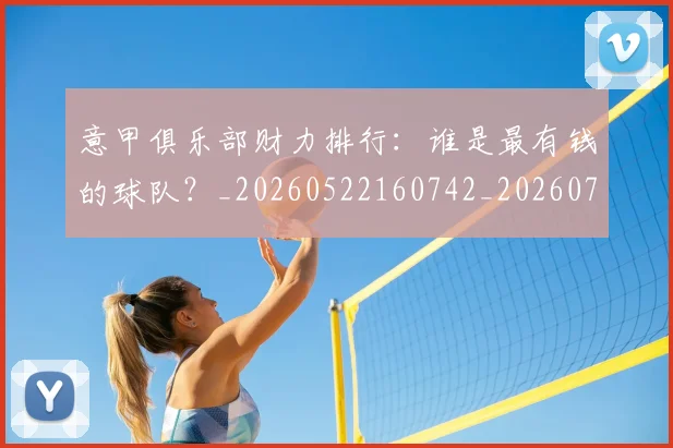 意甲俱乐部财力排行：谁是最有钱的球队？_20260522160742_20260704174644