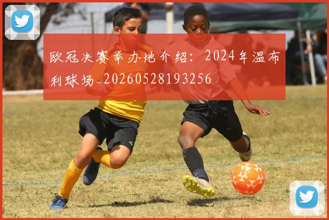 欧冠决赛举办地介绍：2024年温布利球场_20260528193256