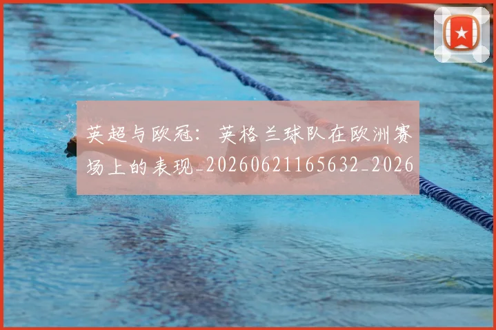 英超与欧冠：英格兰球队在欧洲赛场上的表现_20260621165632_20260710004621