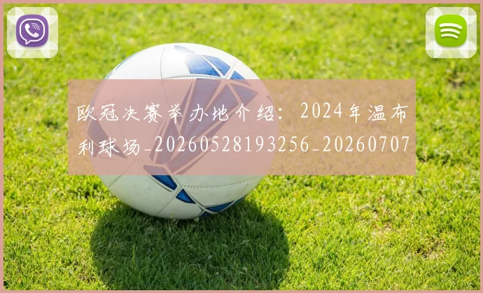 欧冠决赛举办地介绍：2024年温布利球场_20260528193256_20260707150330_20260801161900