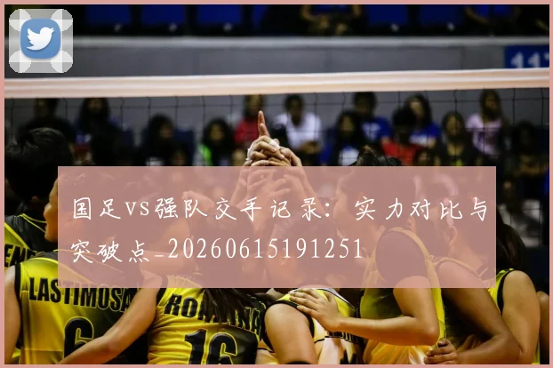 国足vs强队交手记录：实力对比与突破点_20260615191251
