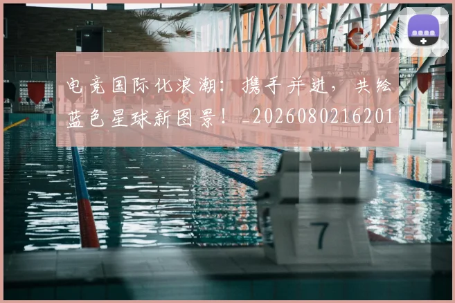 电竞国际化浪潮：携手并进，共绘蓝色星球新图景！_20260802162015