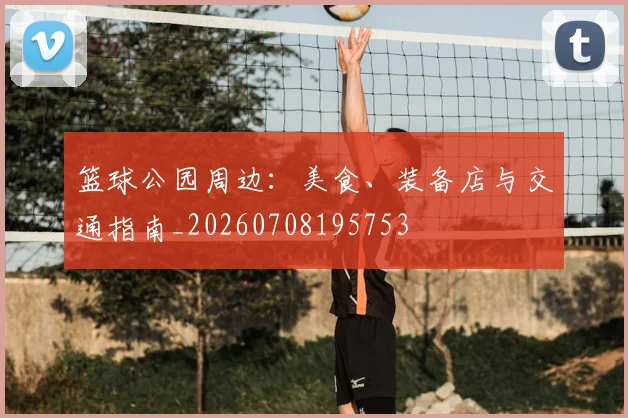 篮球公园周边：美食、装备店与交通指南_20260708195753