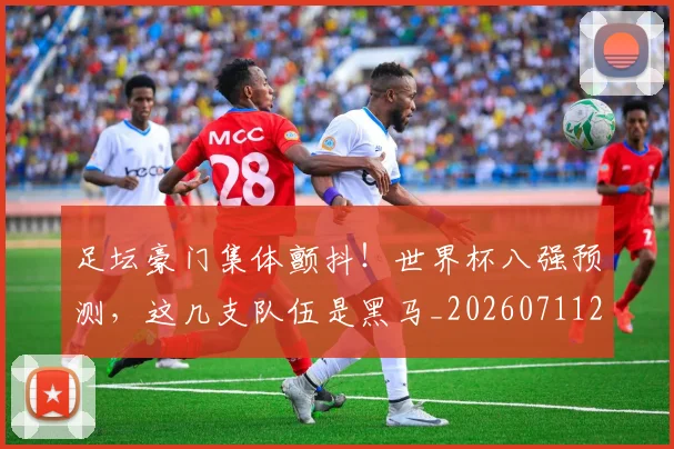 足坛豪门集体颤抖！世界杯八强预测，这几支队伍是黑马_20260711204431