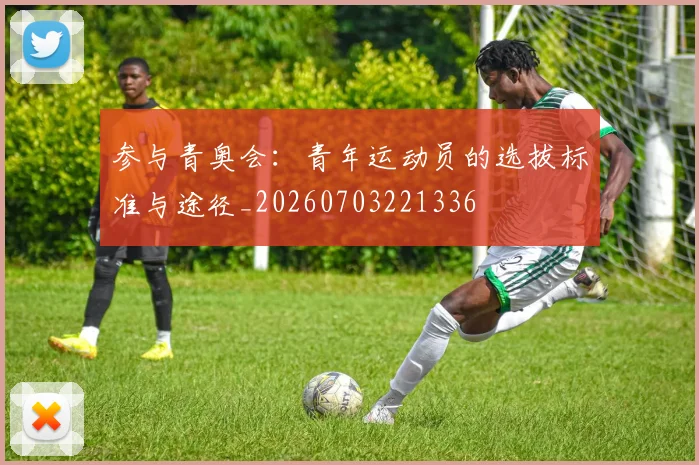参与青奥会：青年运动员的选拔标准与途径_20260703221336
