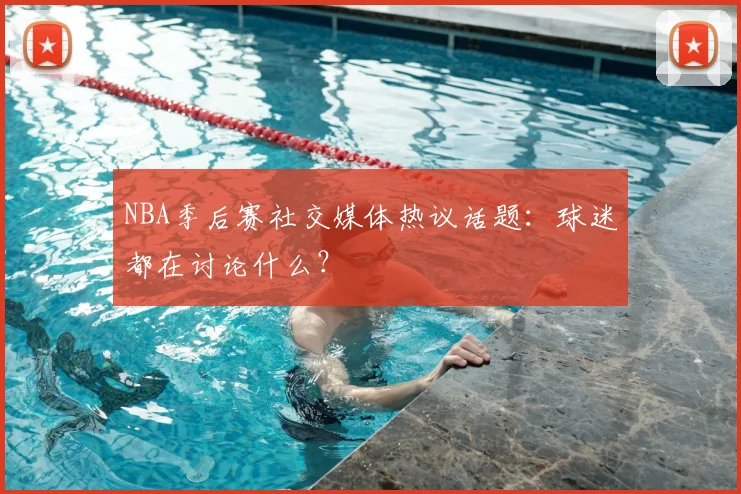 NBA季后赛社交媒体热议话题：球迷都在讨论什么？