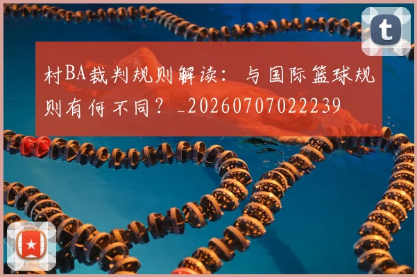 村BA裁判规则解读：与国际篮球规则有何不同？_20260707022239