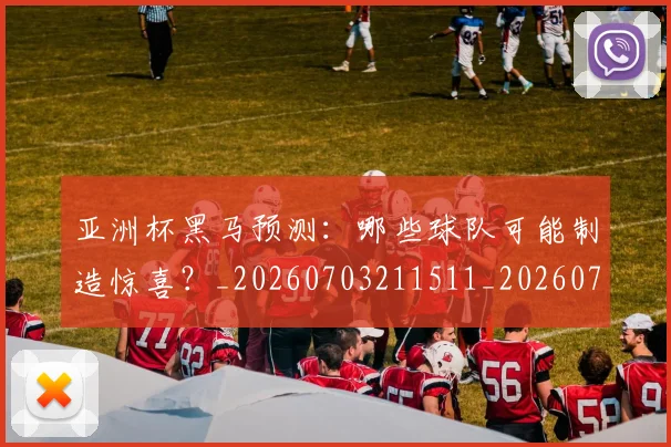 亚洲杯黑马预测:哪些球队可能制造惊喜?_20260703211511_20260718201559