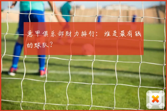 意甲俱乐部财力排行:谁是最有钱的球队?