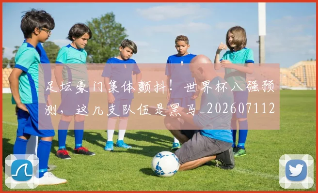 足坛豪门集体颤抖！世界杯八强预测，这几支队伍是黑马_20260711204431
