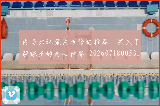 内马尔纪录片与传记推荐:深入了解球王的内心世界_20260718005316
