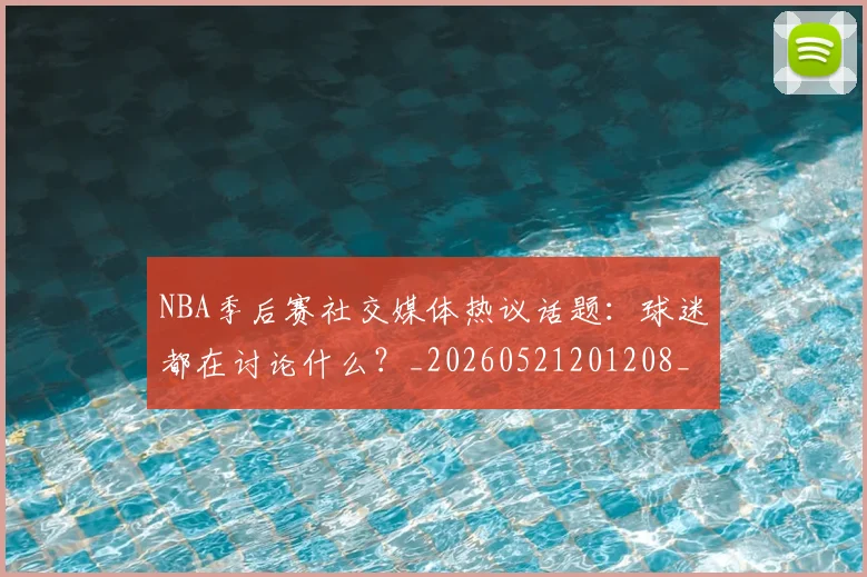 NBA季后赛社交媒体热议话题：球迷都在讨论什么？_20260521201208_20260702165514
