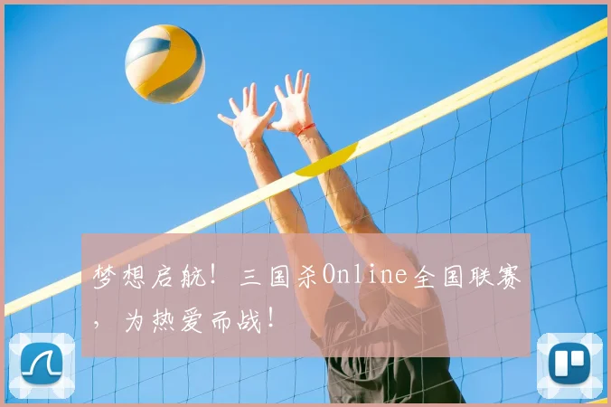 梦想启航！三国杀Online全国联赛，为热爱而战！