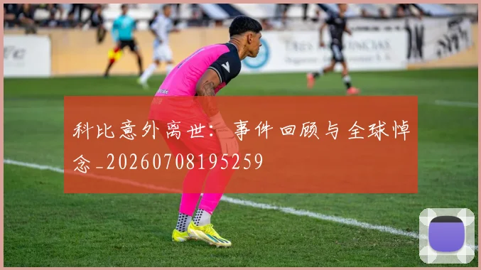 科比意外离世：事件回顾与全球悼念_20260708195259