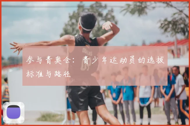 参与青奥会：青少年运动员的选拔标准与路径