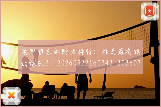意甲俱乐部财力排行：谁是最有钱的球队？_20260522160742_20260704174644