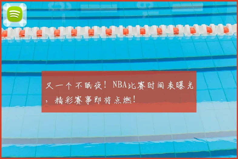 又一个不眠夜！NBA比赛时间表曝光，精彩赛事即将点燃！