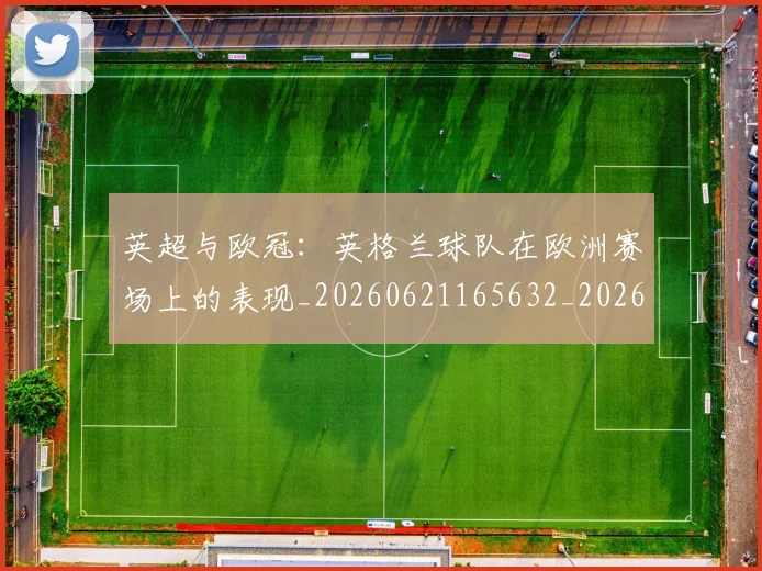 英超与欧冠:英格兰球队在欧洲赛场上的表现_20260621165632_20260710004621