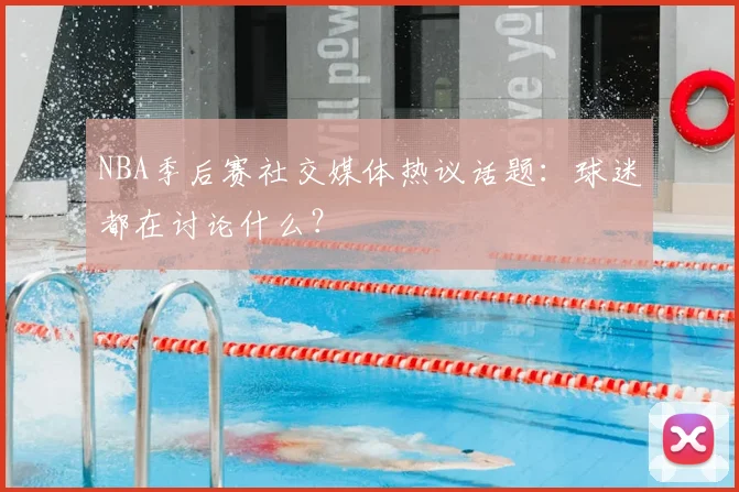 NBA季后赛社交媒体热议话题:球迷都在讨论什么?