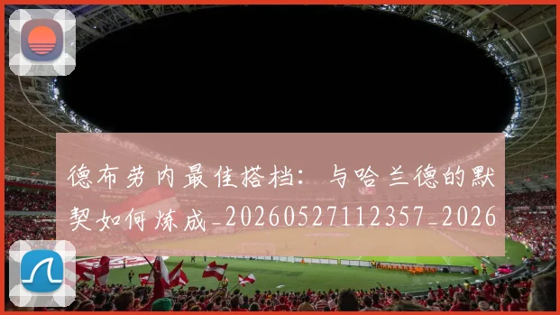 德布劳内最佳搭档:与哈兰德的默契如何炼成_20260527112357_20260704172503