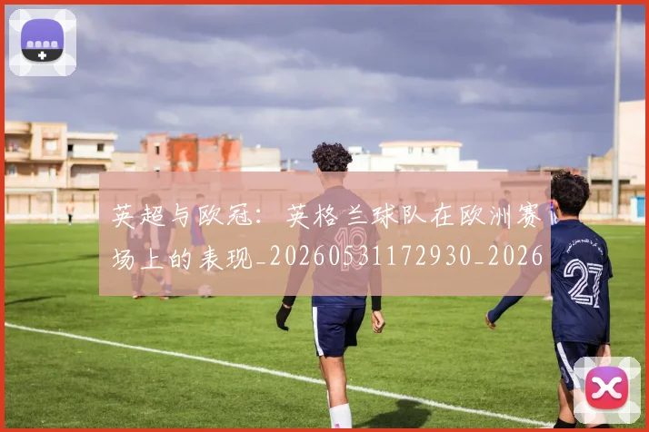 英超与欧冠：英格兰球队在欧洲赛场上的表现_20260531172930_20260803144447