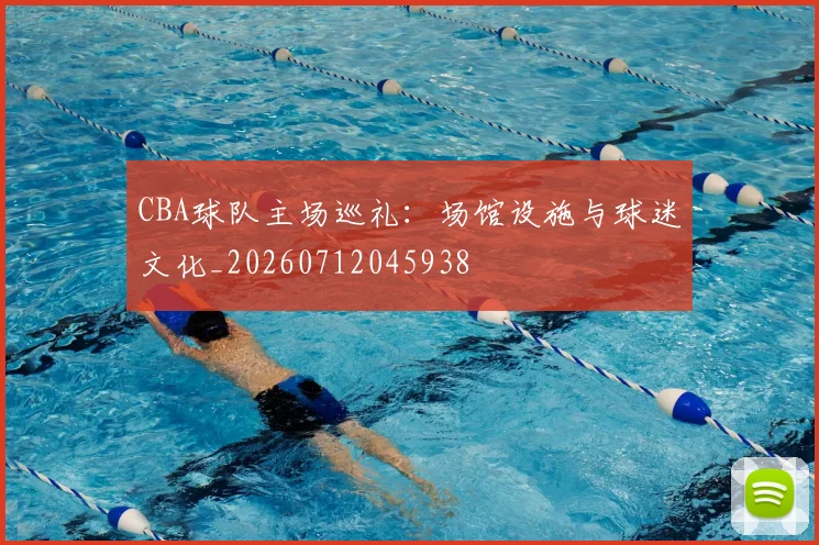 CBA球队主场巡礼：场馆设施与球迷文化_20260712045938