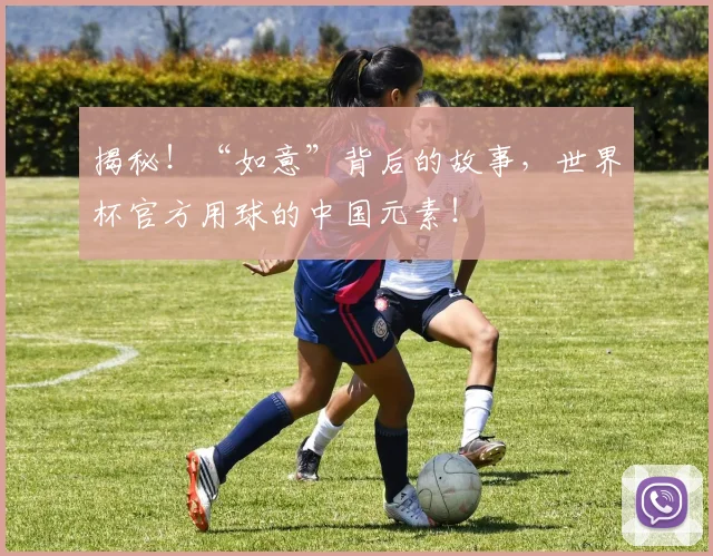 揭秘!“如意”背后的故事,世界杯官方用球的中国元素!