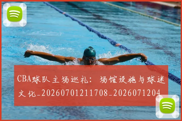 CBA球队主场巡礼：场馆设施与球迷文化_20260701211708_20260712045939