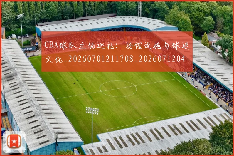 CBA球队主场巡礼:场馆设施与球迷文化_20260701211708_20260712045939