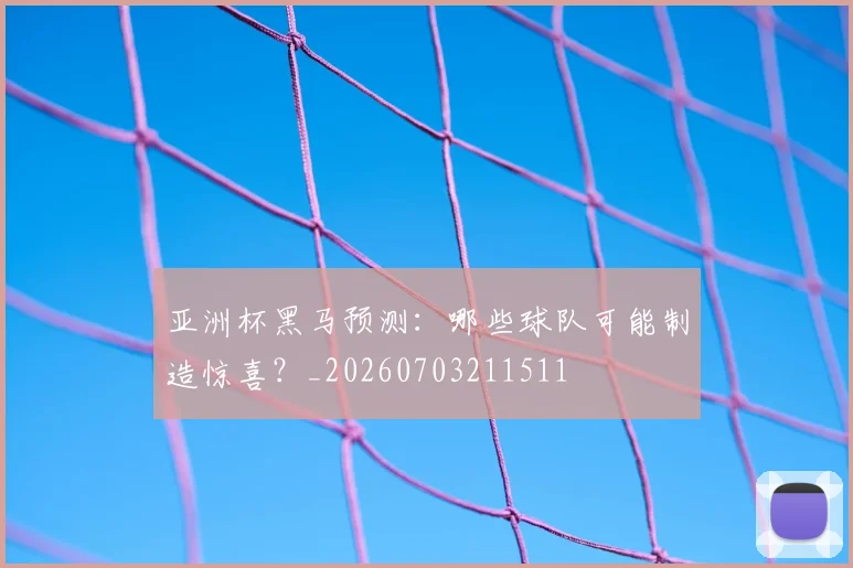 亚洲杯黑马预测:哪些球队可能制造惊喜?_20260703211511