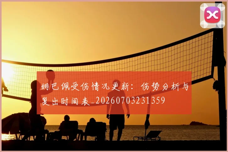 姆巴佩受伤情况更新：伤势分析与复出时间表_20260703231359