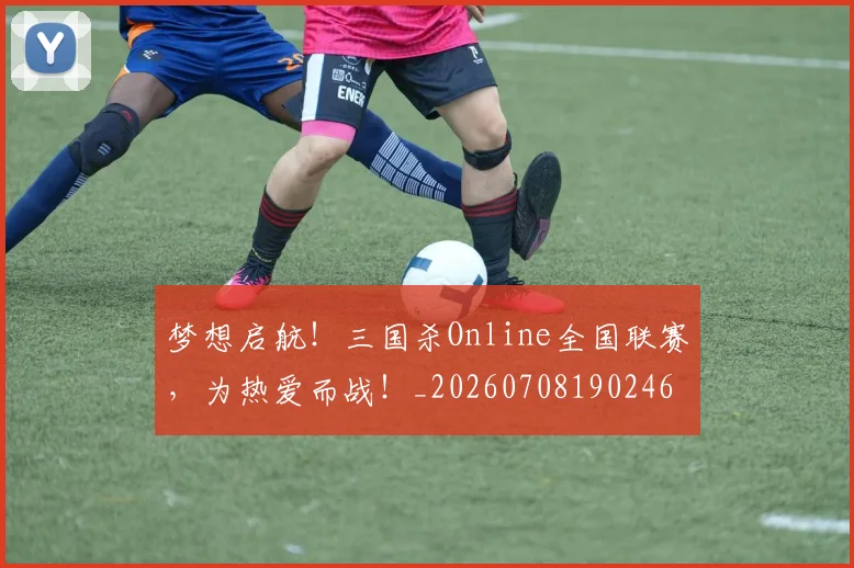 梦想启航！三国杀Online全国联赛，为热爱而战！_20260708190246