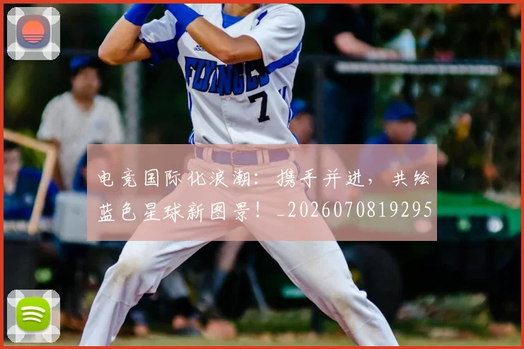 电竞国际化浪潮：携手并进，共绘蓝色星球新图景！_20260708192955