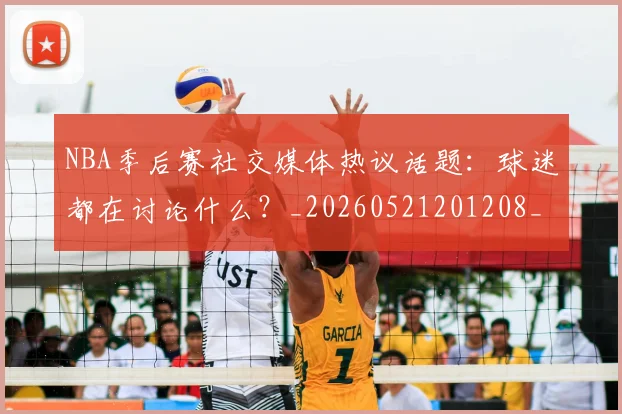 NBA季后赛社交媒体热议话题:球迷都在讨论什么?_20260521201208_20260702165514