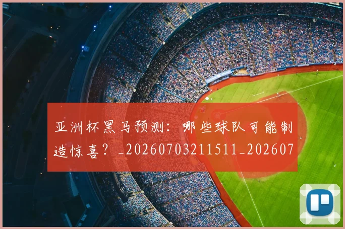 亚洲杯黑马预测：哪些球队可能制造惊喜？_20260703211511_20260718201559