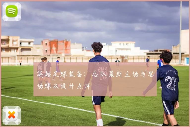 英超足球装备:各队最新主场与客场球衣设计点评